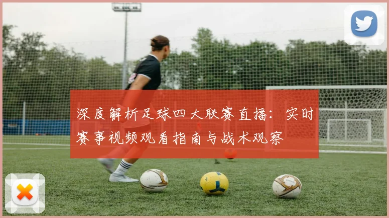 深度解析足球四大联赛直播：实时赛事视频观看指南与战术观察