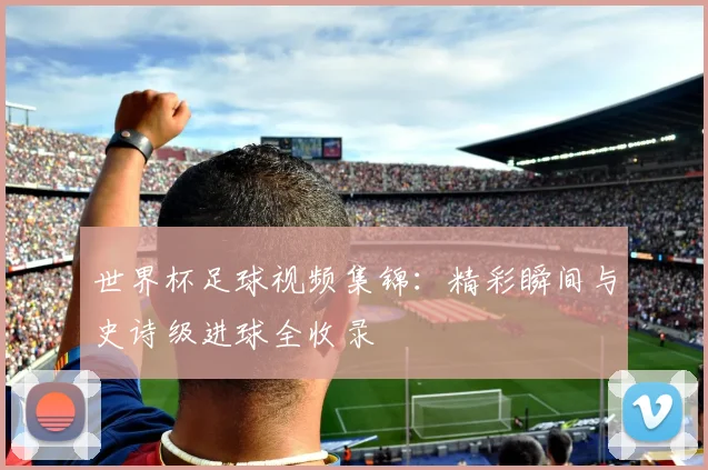 世界杯足球视频集锦：精彩瞬间与史诗级进球全收录