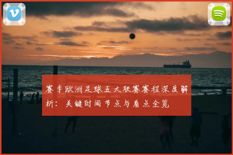 赛季欧洲足球五大联赛赛程深度解析:关键时间节点与看点全览