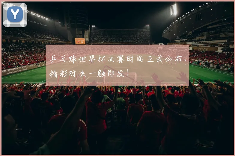 乒乓球世界杯决赛时间正式公布，精彩对决一触即发！