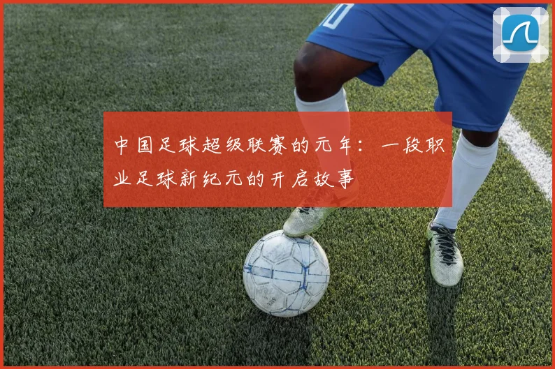 中国足球超级联赛的元年:一段职业足球新纪元的开启故事