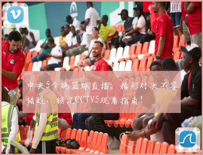 中央5今晚篮球直播：精彩对决不容错过，锁定CCTV5观看指南！