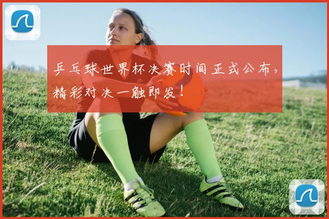 乒乓球世界杯决赛时间正式公布,精彩对决一触即发!