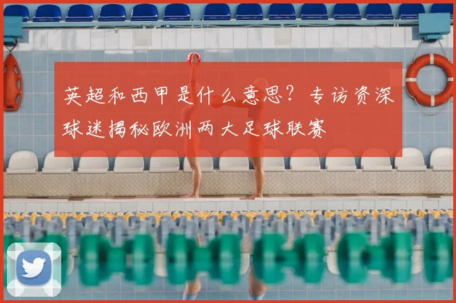 英超和西甲是什么意思?专访资深球迷揭秘欧洲两大足球联赛