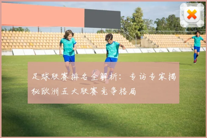 足球联赛排名全解析:专访专家揭秘欧洲五大联赛竞争格局