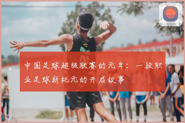 中国足球超级联赛的元年:一段职业足球新纪元的开启故事