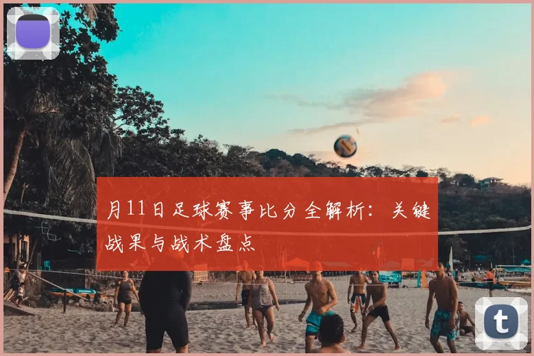 月11日足球赛事比分全解析：关键战果与战术盘点