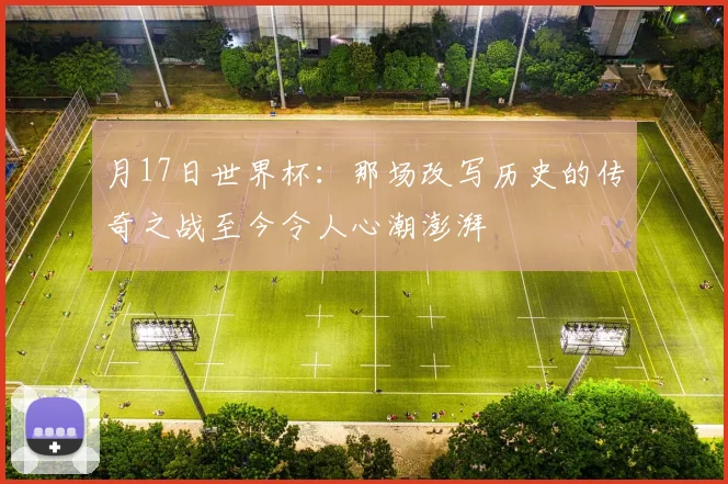 月17日世界杯:那场改写历史的传奇之战至今令人心潮澎湃