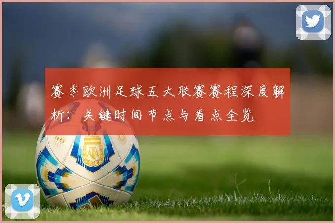 赛季欧洲足球五大联赛赛程深度解析：关键时间节点与看点全览