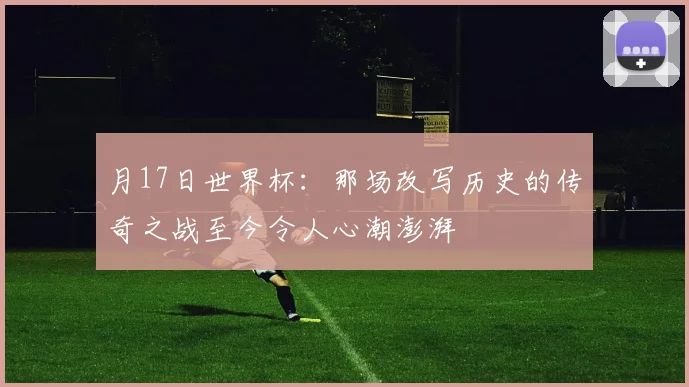 月17日世界杯:那场改写历史的传奇之战至今令人心潮澎湃