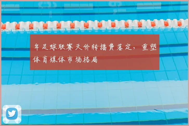 年足球联赛天价转播费落定，重塑体育媒体市场格局