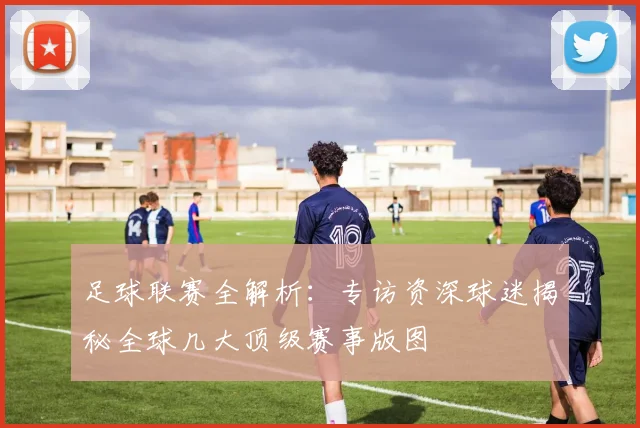 足球联赛全解析：专访资深球迷揭秘全球几大顶级赛事版图
