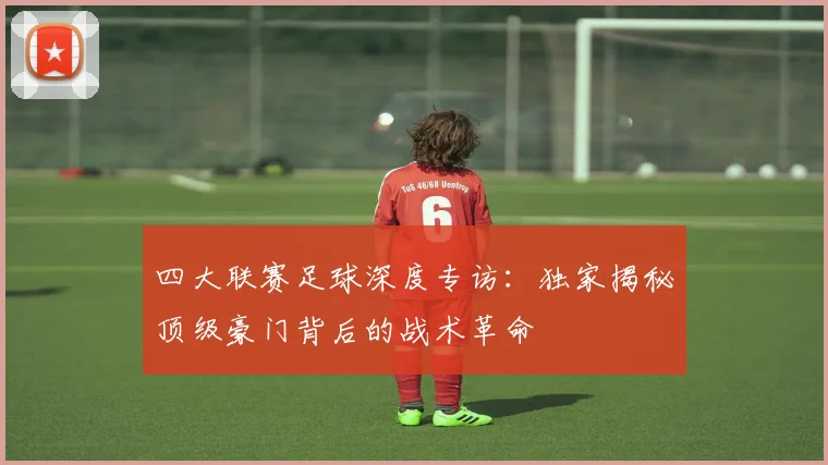 四大联赛足球深度专访:独家揭秘顶级豪门背后的战术革命